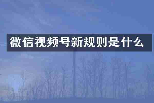 微信视频号新规则是什么