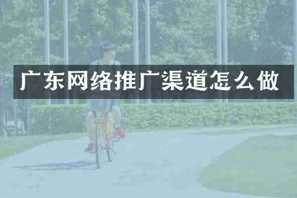 广东网络推广渠道怎么做