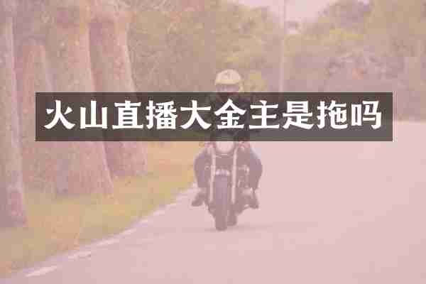 火山直播大金主是拖吗