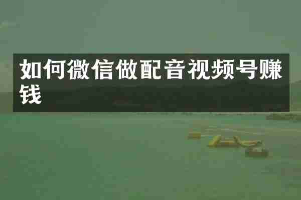 如何微信做配音视频号赚钱