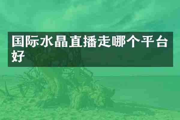 国际水晶直播走哪个平台好