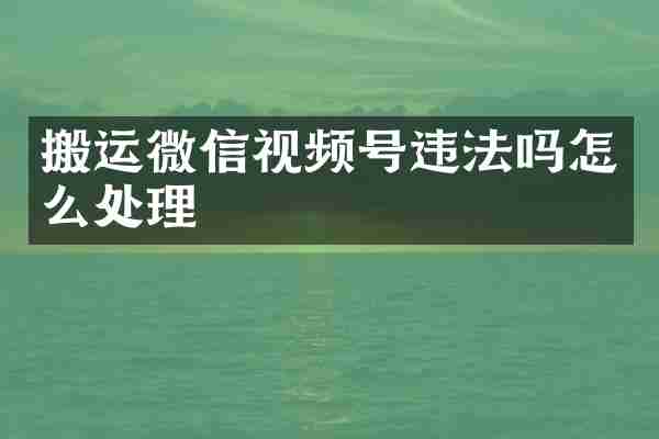 搬运微信视频号违法吗怎么处理