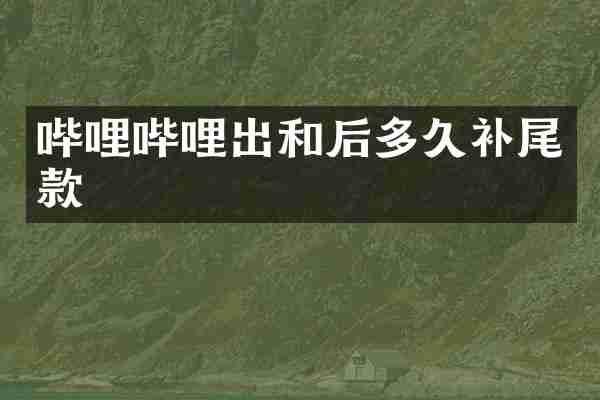 哔哩哔哩出和后多久补尾款