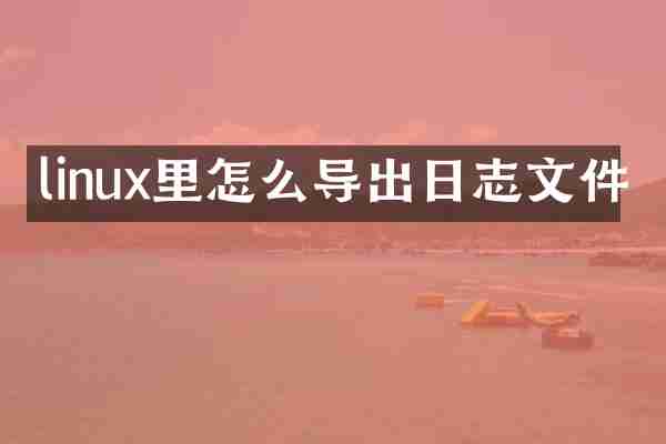 linux里怎么导出日志文件