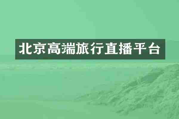 北京高端旅行直播平台