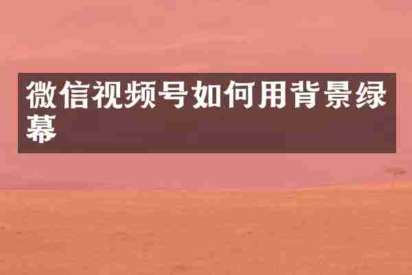微信视频号如何用背景绿幕