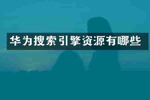 华为搜索引擎资源有哪些