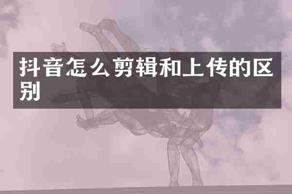 抖音怎么剪辑和上传的区别
