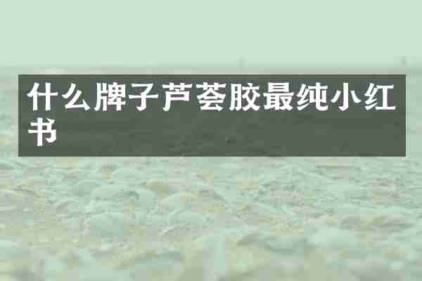 什么牌子芦荟胶最纯小红书