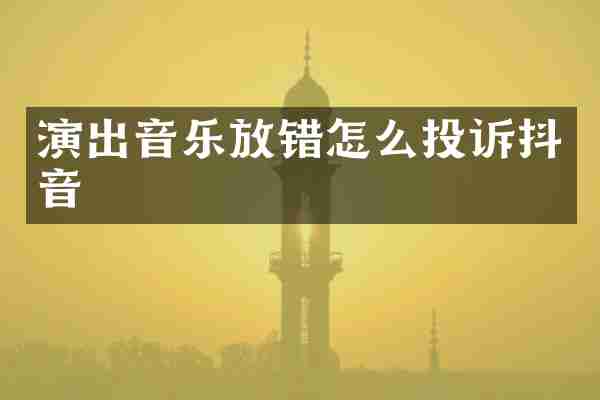 演出音乐放错怎么投诉抖音