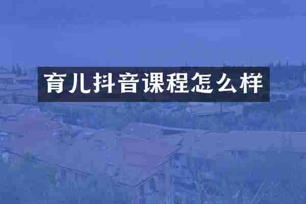 育儿抖音课程怎么样