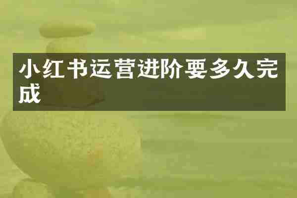 小红书运营进阶要多久完成