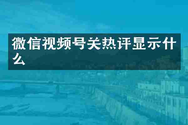 微信视频号关热评显示什么