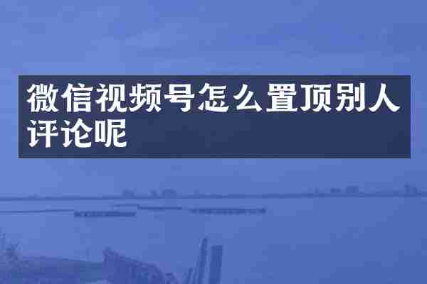 微信视频号怎么置顶别人评论呢