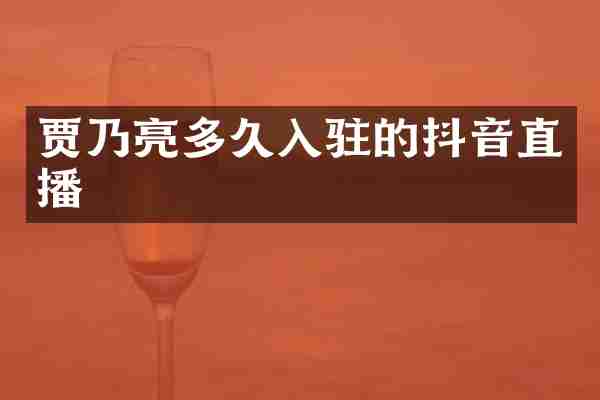 贾乃亮多久入驻的抖音直播