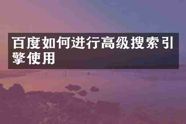 百度如何进行高级搜索引擎使用