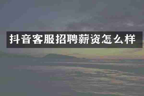 抖音客服招聘薪资怎么样