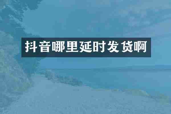 抖音哪里延时发货啊