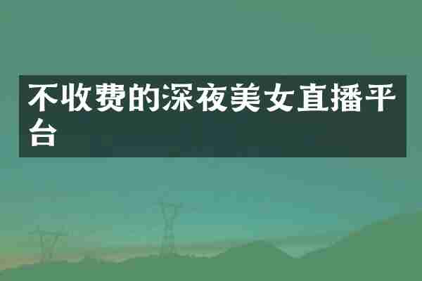 不收费的深夜美女直播平台