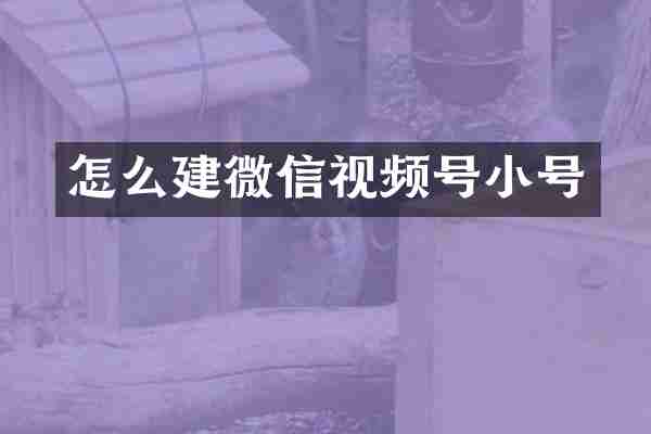 怎么建微信视频号小号