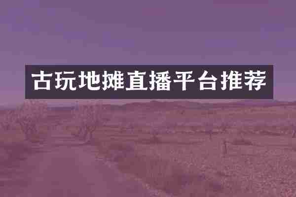 古玩地摊直播平台推荐