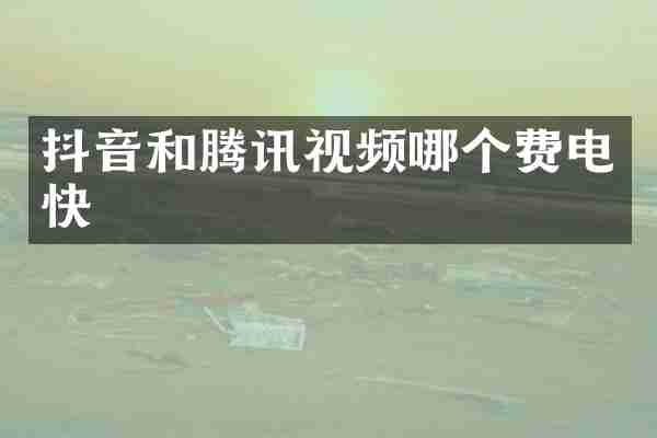 抖音和腾讯视频哪个费电快