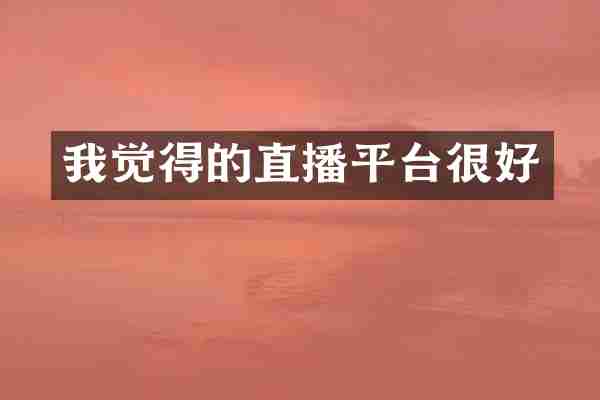 我觉得的直播平台很好