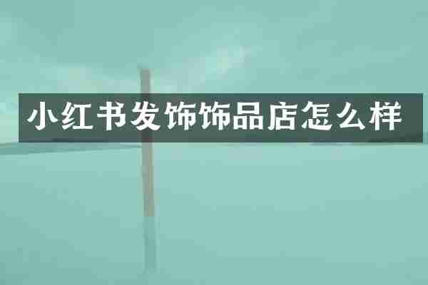 小红书发饰饰品店怎么样