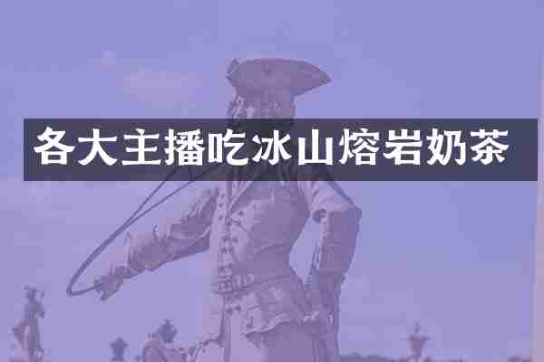 各大主播吃冰山熔岩奶茶