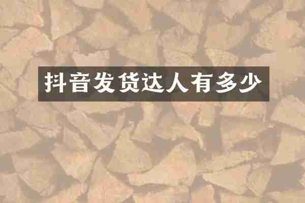 抖音发货达人有多少