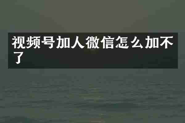 视频号加人微信怎么加不了