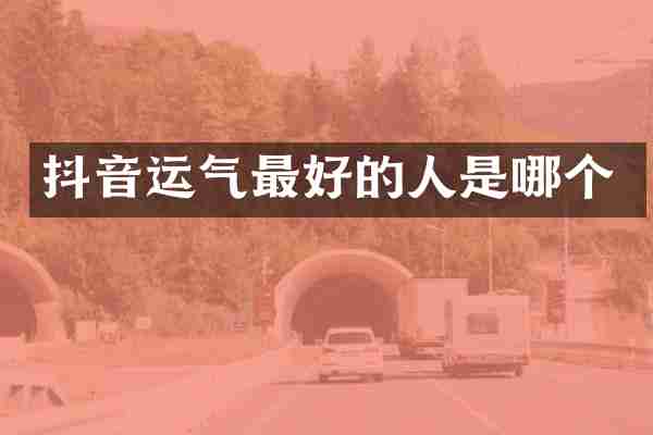 抖音运气最好的人是哪个