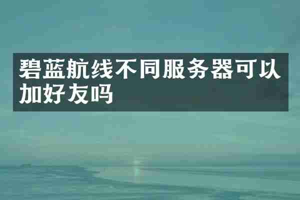碧蓝航线不同服务器可以加好友吗