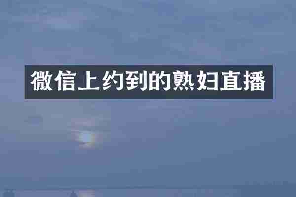微信上约到的熟妇直播