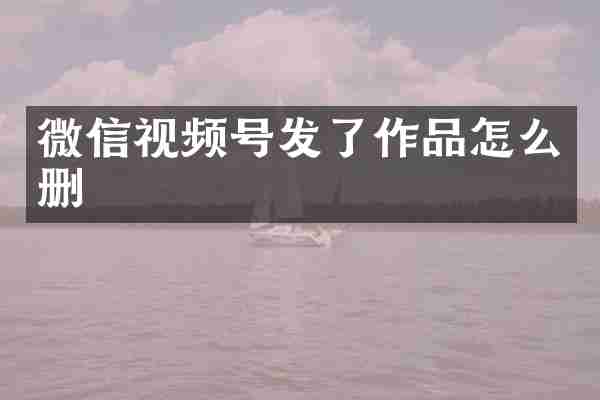 微信视频号发了作品怎么删