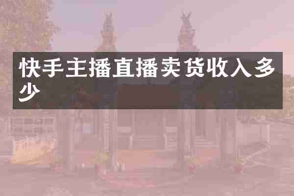 快手主播直播卖货收入多少