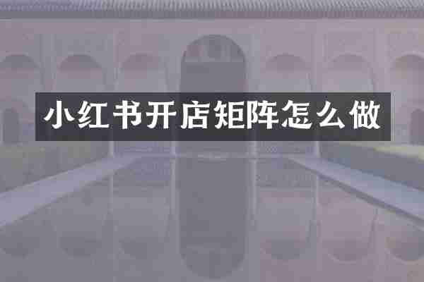 小红书开店矩阵怎么做