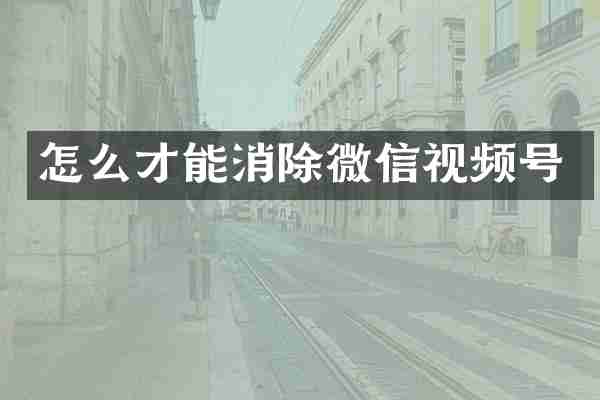 怎么才能消除微信视频号