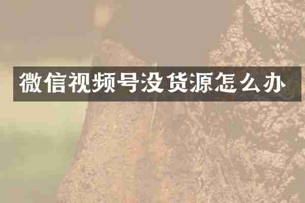 微信视频号没货源怎么办