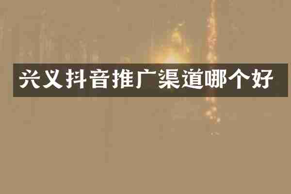 兴义抖音推广渠道哪个好