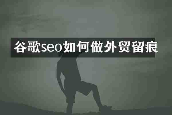 谷歌seo如何做外贸留痕