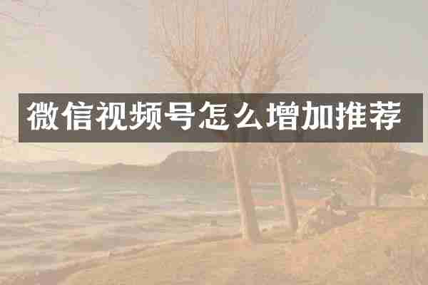 微信视频号怎么增加推荐