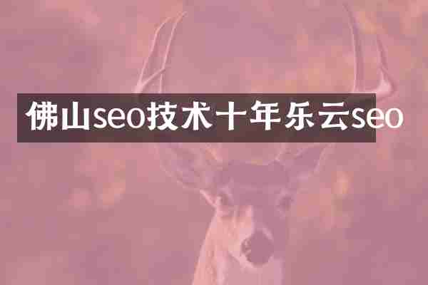 佛山seo技术十年乐云seo