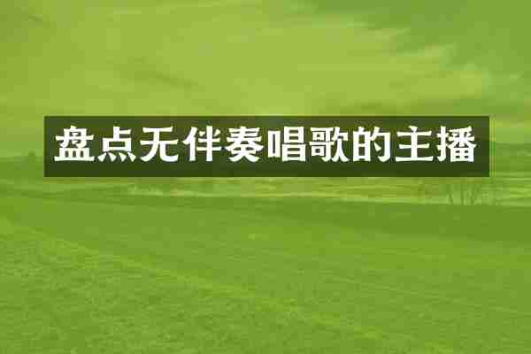 盘点无伴奏唱歌的主播