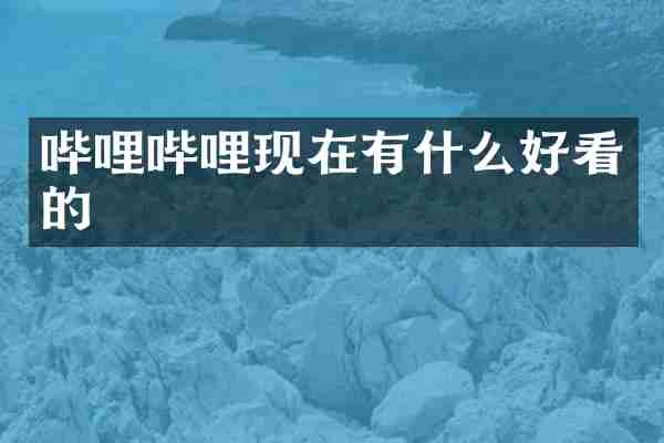 哔哩哔哩现在有什么好看的