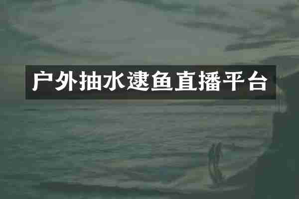户外抽水逮鱼直播平台