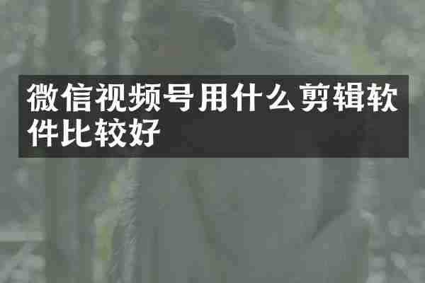 微信视频号用什么剪辑软件比较好