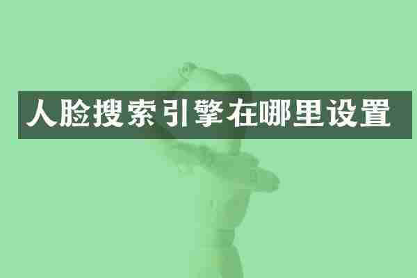 人脸搜索引擎在哪里设置