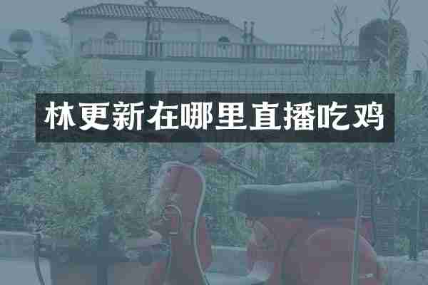 林更新在哪里直播吃鸡