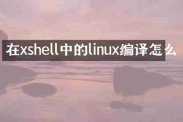 在xshell中的linux编译怎么